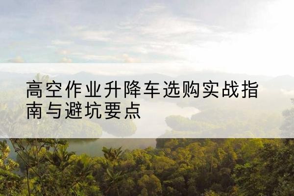 古塔升降车怎么选-高空作业升降车选购实战指南与避坑要点