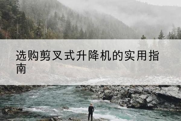 古塔剪叉式升降机怎么选-选购剪叉式升降机的实用指南