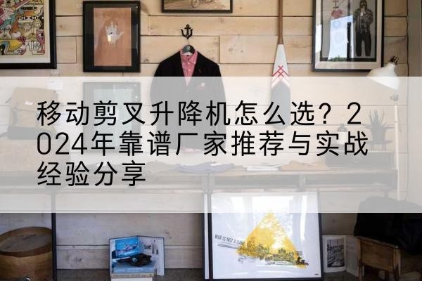 古塔升降平台厂家推荐-移动剪叉升降机怎么选？2024年靠谱厂家推荐与实战经验分享