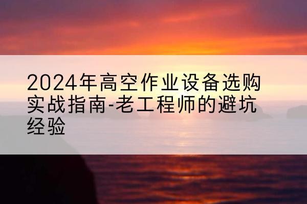 古塔高空作业升降机厂家推荐-2024年高空作业设备选购实战指南-老工程师的避坑经验