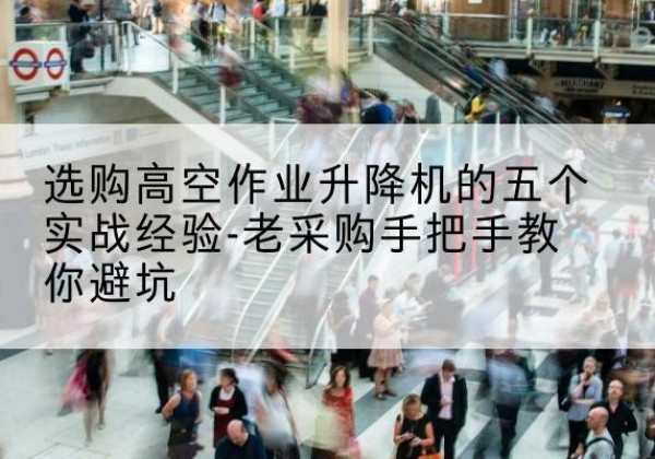 古塔高空作业升降机厂家-选购高空作业升降机的五个实战经验-老采购手把手教你避坑
