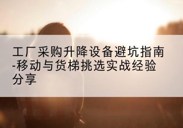 古塔移动式升降机怎么选-工厂采购升降设备避坑指南-移动与货梯挑选实战经验分享