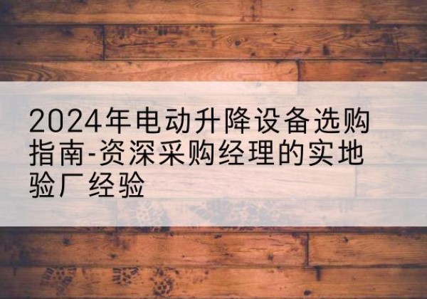 古塔电动剪叉升降平台厂家-2024年电动升降设备选购指南-资深采购经理的实地验厂经验