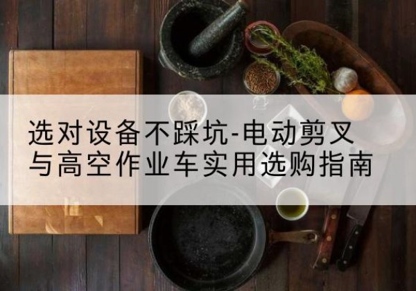 古塔电动剪叉升降平台怎么选-选对设备不踩坑-电动剪叉与高空作业车实用选购指南