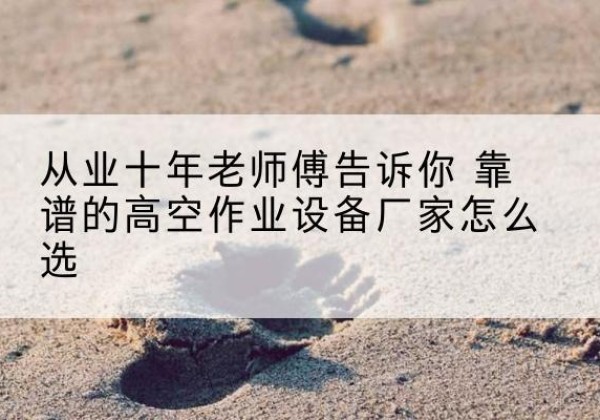 古塔高空作业升降机厂家推荐-从业十年老师傅告诉你 靠谱的高空作业设备厂家怎么选
