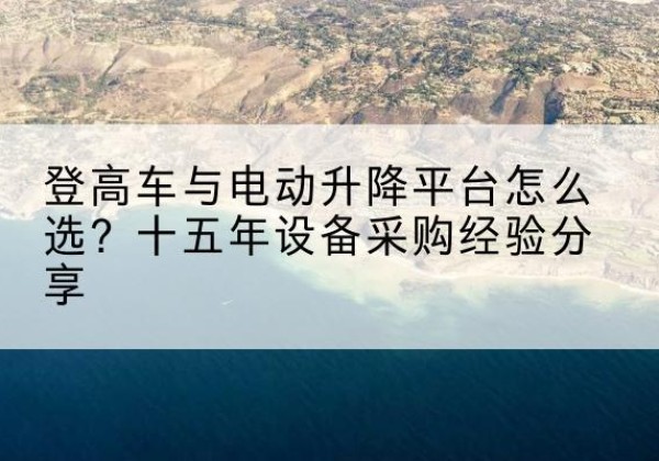 古塔登高车厂家厂家-登高车与电动升降平台怎么选？十五年设备采购经验分享