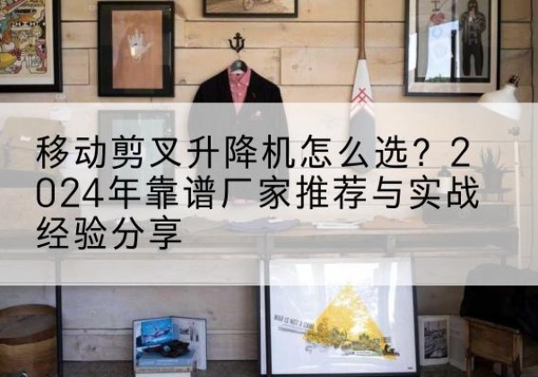 古塔升降平台厂家推荐-移动剪叉升降机怎么选？2024年靠谱厂家推荐与实战经验分享