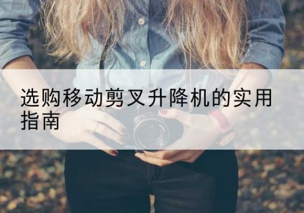 古塔移动剪叉升降机怎么选-选购移动剪叉升降机的实用指南